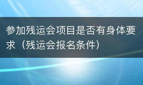 参加残运会项目是否有身体要求（残运会报名条件）