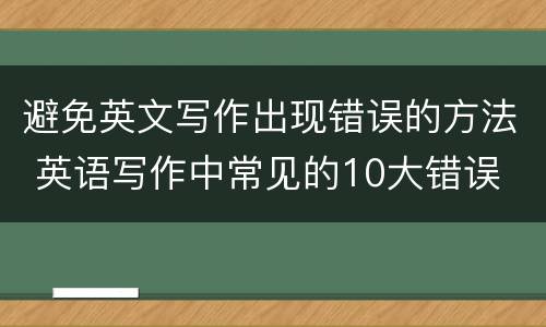 避免英文写作出现错误的方法 英语写作中常见的10大错误