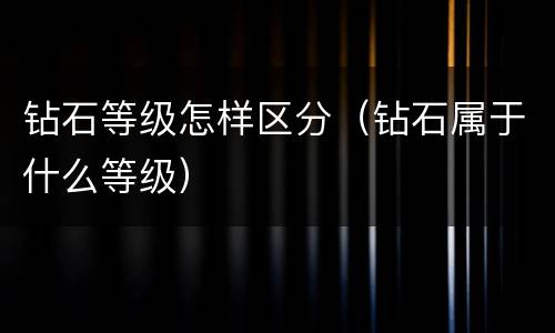 钻石等级怎样区分（钻石属于什么等级）