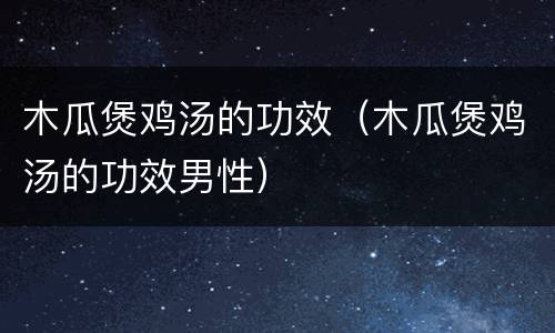 木瓜煲鸡汤的功效（木瓜煲鸡汤的功效男性）