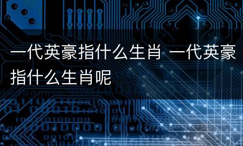 一代英豪指什么生肖 一代英豪指什么生肖呢