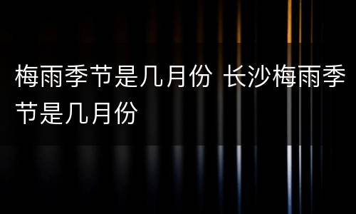 梅雨季节是几月份 长沙梅雨季节是几月份