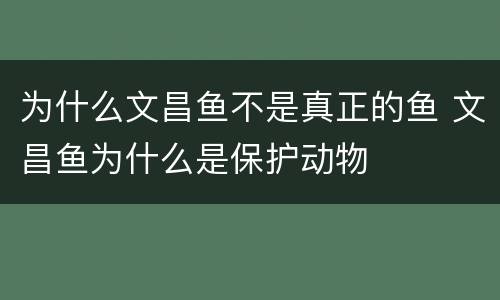 为什么文昌鱼不是真正的鱼 文昌鱼为什么是保护动物
