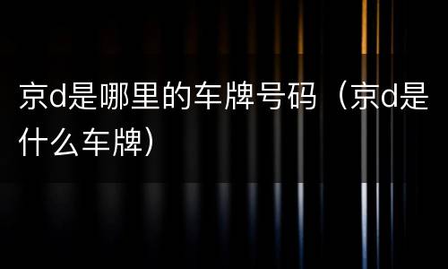 京d是哪里的车牌号码（京d是什么车牌）