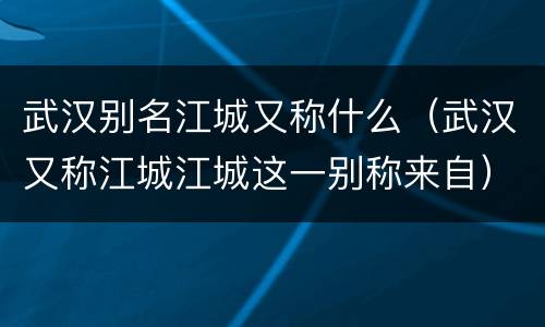 武汉别名江城又称什么（武汉又称江城江城这一别称来自）