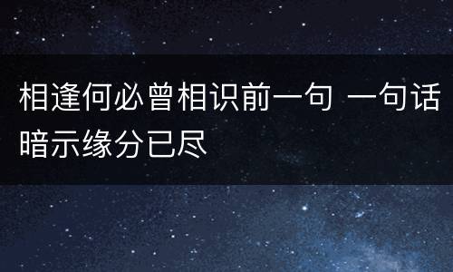 相逢何必曾相识前一句 一句话暗示缘分已尽