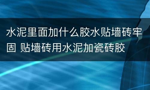 水泥里面加什么胶水贴墙砖牢固 贴墙砖用水泥加瓷砖胶