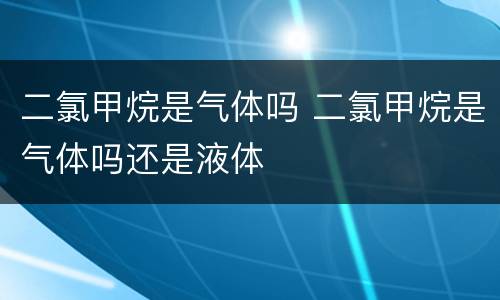二氯甲烷是气体吗 二氯甲烷是气体吗还是液体