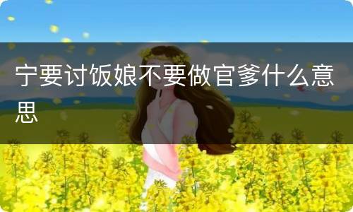 宁要讨饭娘不要做官爹什么意思