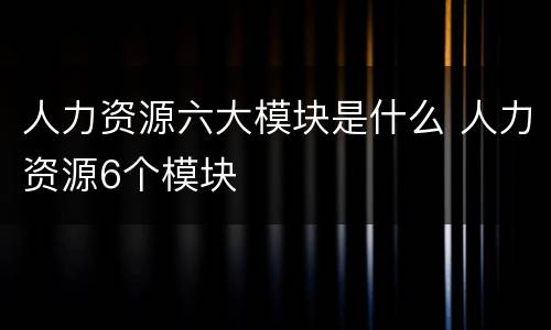 人力资源六大模块是什么 人力资源6个模块