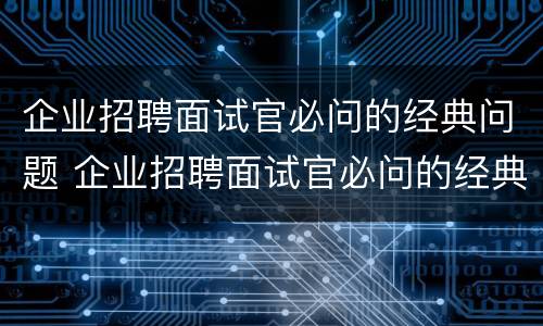 企业招聘面试官必问的经典问题 企业招聘面试官必问的经典问题和答案