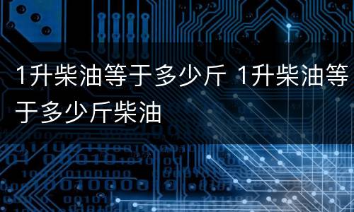 1升柴油等于多少斤 1升柴油等于多少斤柴油