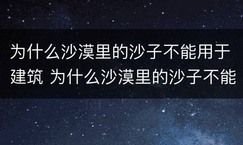 为什么沙漠里的沙子不能用于建筑 为什么沙漠里的沙子不能用于建筑工人