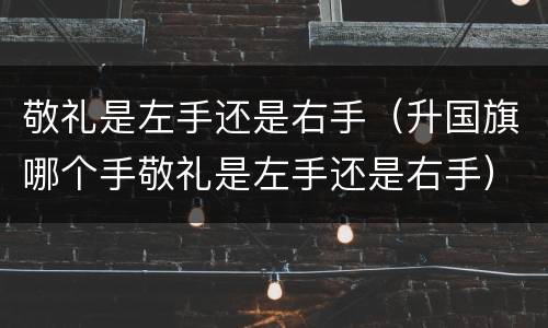 敬礼是左手还是右手（升国旗哪个手敬礼是左手还是右手）
