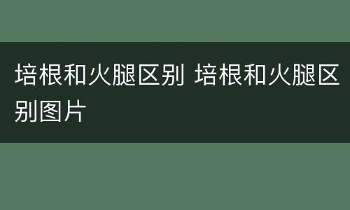 培根和火腿区别 培根和火腿区别图片