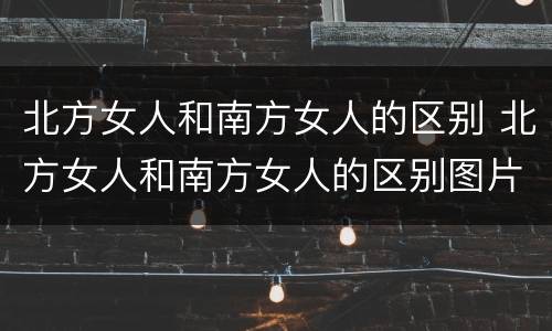 北方女人和南方女人的区别 北方女人和南方女人的区别图片