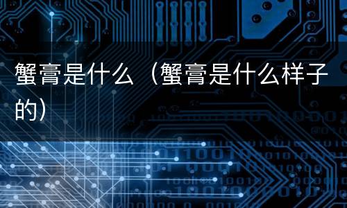 蟹膏是什么（蟹膏是什么样子的）