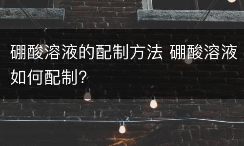 硼酸溶液的配制方法 硼酸溶液如何配制?