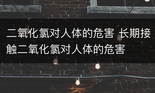 二氧化氯对人体的危害 长期接触二氧化氯对人体的危害