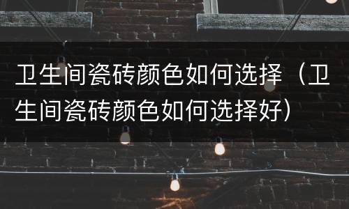 卫生间瓷砖颜色如何选择（卫生间瓷砖颜色如何选择好）