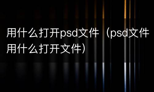 用什么打开psd文件（psd文件用什么打开文件）