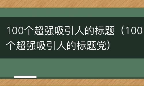 100个超强吸引人的标题（100个超强吸引人的标题党）