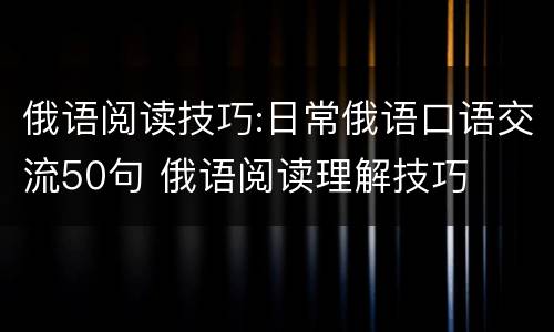 俄语阅读技巧:日常俄语口语交流50句 俄语阅读理解技巧