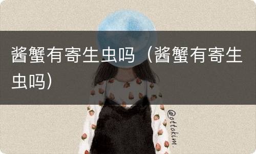 酱蟹有寄生虫吗（酱蟹有寄生虫吗）