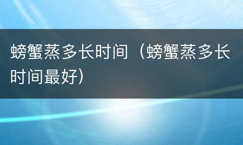 螃蟹蒸多长时间（螃蟹蒸多长时间最好）