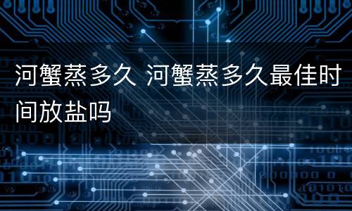 河蟹蒸多久 河蟹蒸多久最佳时间放盐吗