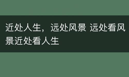 近处人生，远处风景 远处看风景近处看人生