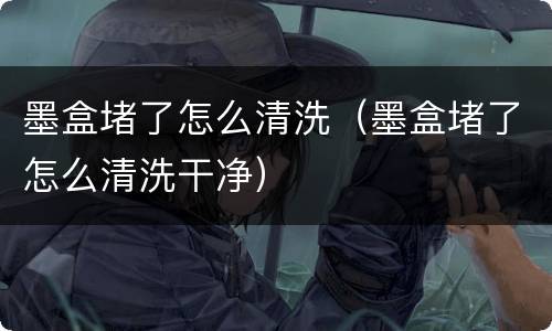 墨盒堵了怎么清洗（墨盒堵了怎么清洗干净）