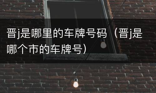 晋j是哪里的车牌号码（晋j是哪个市的车牌号）