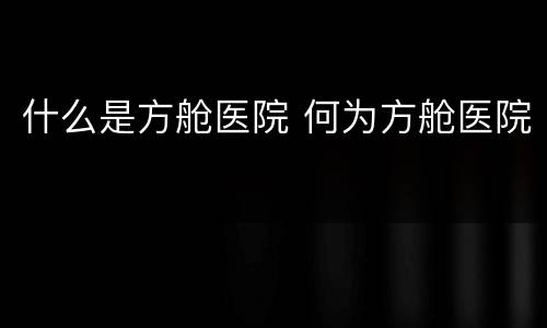 什么是方舱医院 何为方舱医院