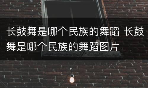 长鼓舞是哪个民族的舞蹈 长鼓舞是哪个民族的舞蹈图片