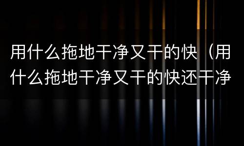用什么拖地干净又干的快（用什么拖地干净又干的快还干净）