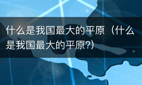 什么是我国最大的平原（什么是我国最大的平原?）