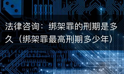 法律咨询：绑架罪的刑期是多久（绑架罪最高刑期多少年）