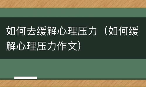 如何去缓解心理压力（如何缓解心理压力作文）