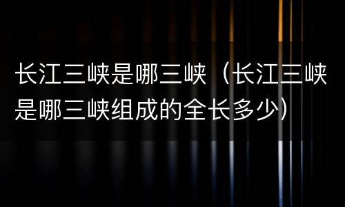 长江三峡是哪三峡（长江三峡是哪三峡组成的全长多少）