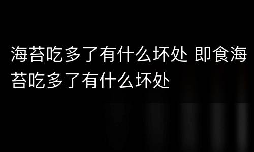 海苔吃多了有什么坏处 即食海苔吃多了有什么坏处