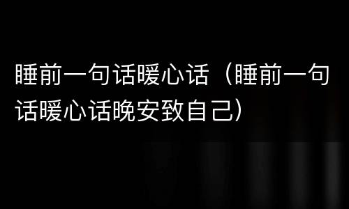 睡前一句话暖心话（睡前一句话暖心话晚安致自己）