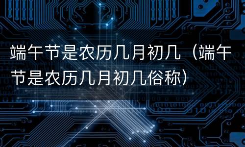 端午节是农历几月初几（端午节是农历几月初几俗称）