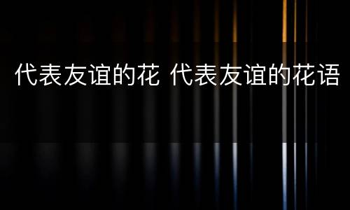 代表友谊的花 代表友谊的花语