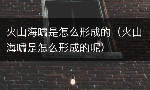 火山海啸是怎么形成的（火山海啸是怎么形成的呢）