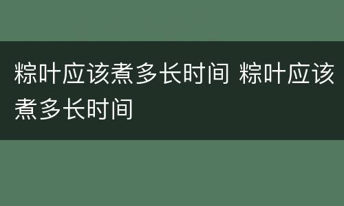 粽叶应该煮多长时间 粽叶应该煮多长时间