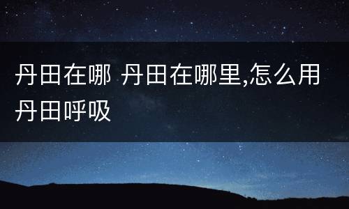 丹田在哪 丹田在哪里,怎么用丹田呼吸