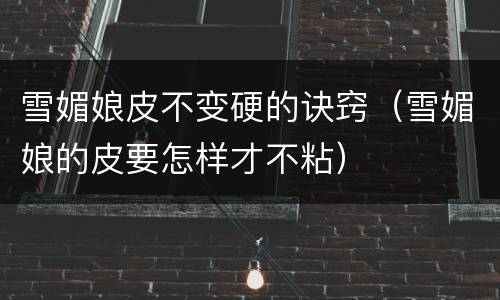 雪媚娘皮不变硬的诀窍（雪媚娘的皮要怎样才不粘）