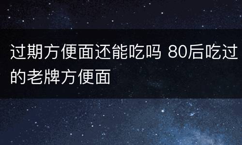 过期方便面还能吃吗 80后吃过的老牌方便面