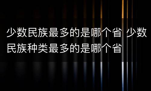 少数民族最多的是哪个省 少数民族种类最多的是哪个省